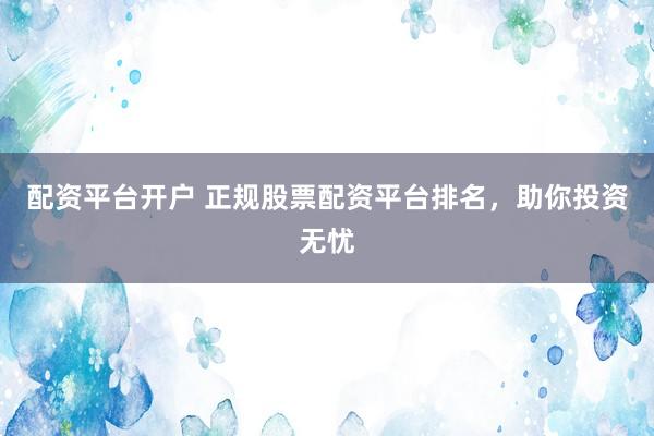 配资平台开户 正规股票配资平台排名，助你投资无忧