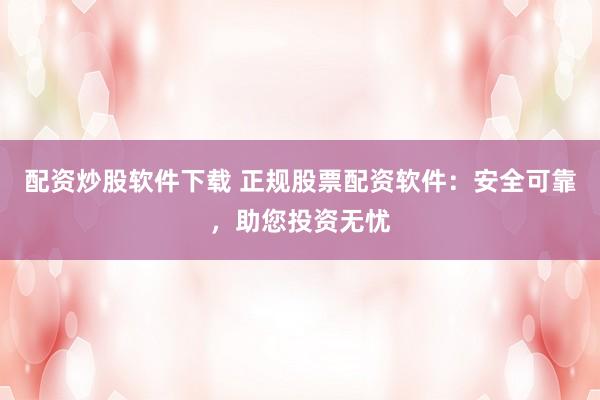 配资炒股软件下载 正规股票配资软件：安全可靠，助您投资无忧