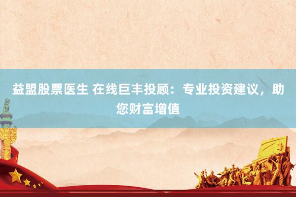 益盟股票医生 在线巨丰投顾：专业投资建议，助您财富增值
