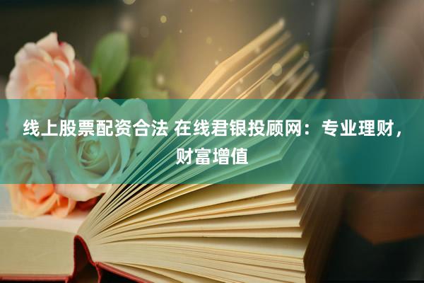 线上股票配资合法 在线君银投顾网：专业理财，财富增值