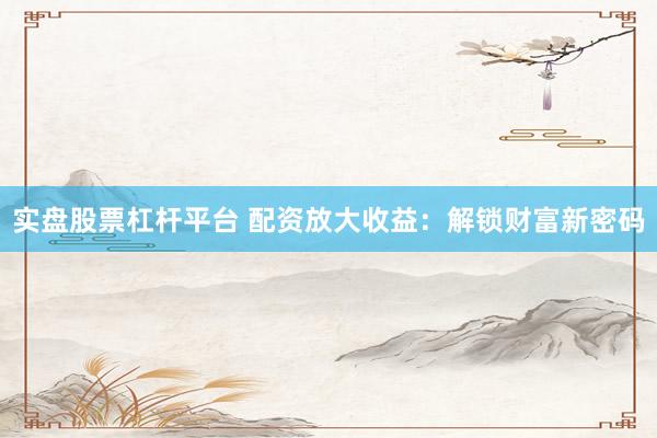 实盘股票杠杆平台 配资放大收益：解锁财富新密码