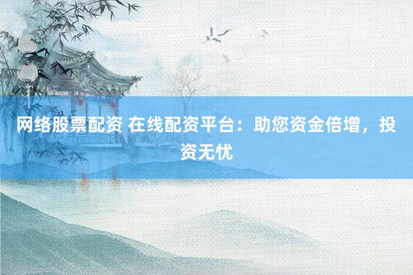 网络股票配资 在线配资平台：助您资金倍增，投资无忧