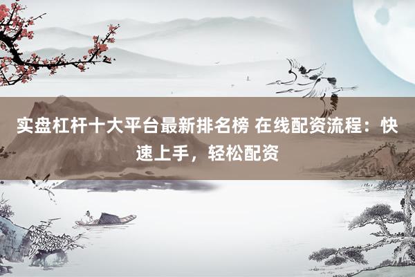 实盘杠杆十大平台最新排名榜 在线配资流程：快速上手，轻松配资