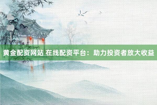 黄金配资网站 在线配资平台：助力投资者放大收益