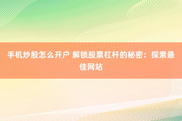手机炒股怎么开户 解锁股票杠杆的秘密：探索最佳网站