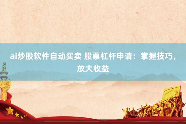 ai炒股软件自动买卖 股票杠杆申请：掌握技巧，放大收益