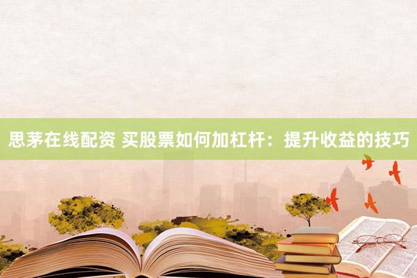 思茅在线配资 买股票如何加杠杆：提升收益的技巧
