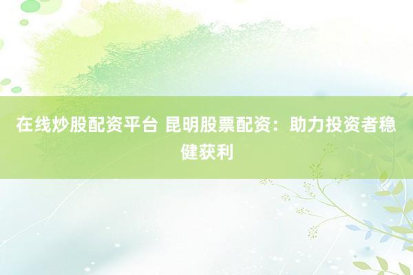 在线炒股配资平台 昆明股票配资：助力投资者稳健获利