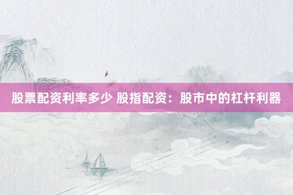 股票配资利率多少 股指配资：股市中的杠杆利器