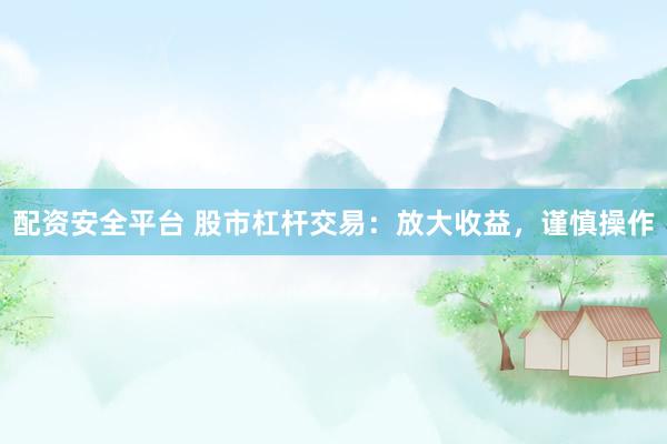 配资安全平台 股市杠杆交易：放大收益，谨慎操作