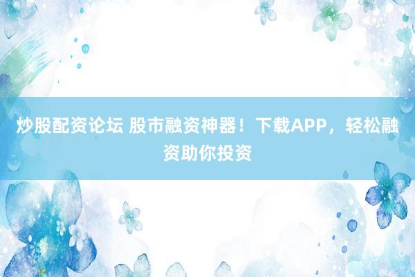 炒股配资论坛 股市融资神器！下载APP，轻松融资助你投资