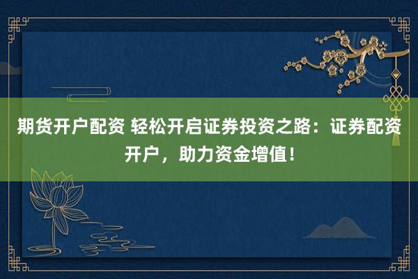 期货开户配资 轻松开启证券投资之路：证券配资开户，助力资金增值！