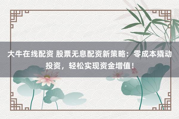 大牛在线配资 股票无息配资新策略：零成本撬动投资，轻松实现资金增值！