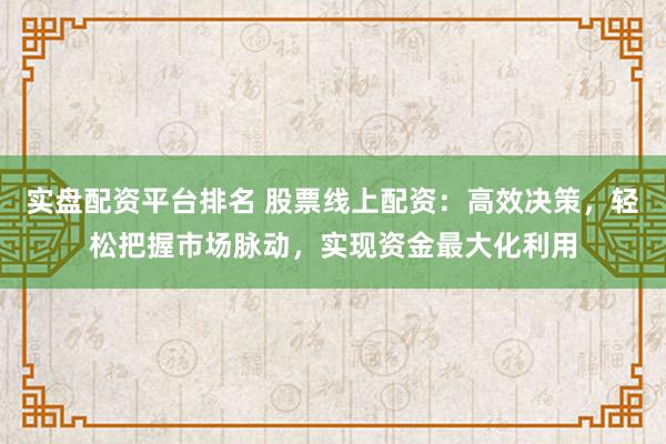 实盘配资平台排名 股票线上配资：高效决策，轻松把握市场脉动，实现资金最大化利用