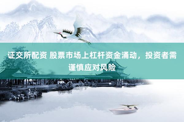 证交所配资 股票市场上杠杆资金涌动，投资者需谨慎应对风险