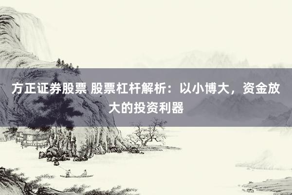 方正证券股票 股票杠杆解析：以小博大，资金放大的投资利器