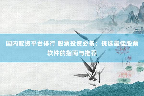 国内配资平台排行 股票投资必备：挑选最佳股票软件的指南与推荐