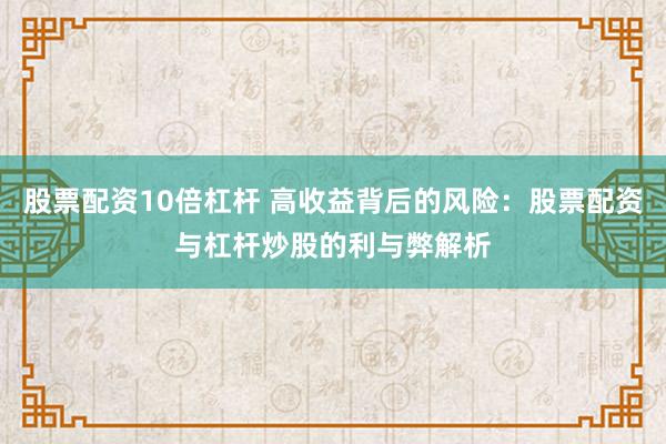 股票配资10倍杠杆 高收益背后的风险：股票配资与杠杆炒股的利与弊解析