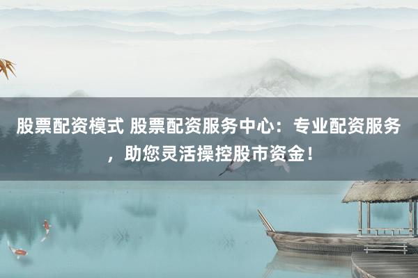 股票配资模式 股票配资服务中心：专业配资服务，助您灵活操控股市资金！