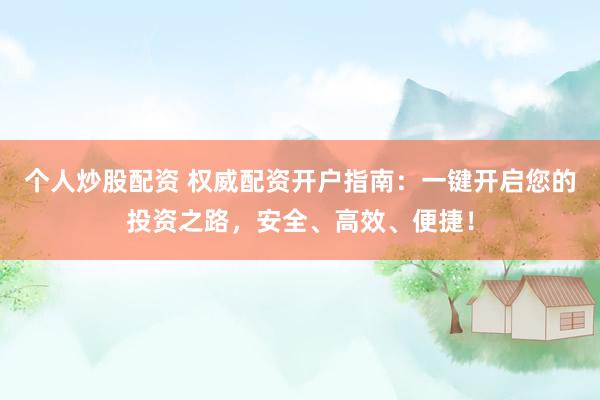 个人炒股配资 权威配资开户指南：一键开启您的投资之路，安全、高效、便捷！