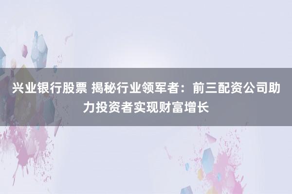 兴业银行股票 揭秘行业领军者：前三配资公司助力投资者实现财富增长