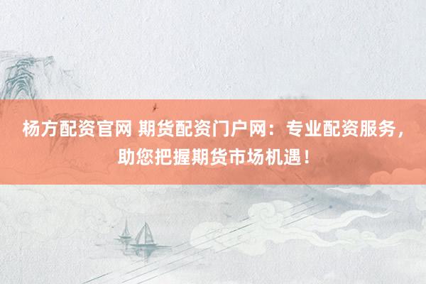 杨方配资官网 期货配资门户网：专业配资服务，助您把握期货市场机遇！