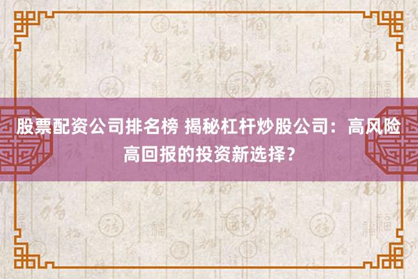 股票配资公司排名榜 揭秘杠杆炒股公司：高风险高回报的投资新选择？