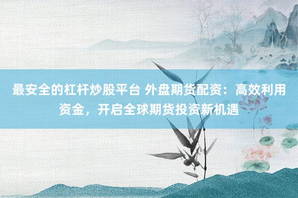 最安全的杠杆炒股平台 外盘期货配资：高效利用资金，开启全球期货投资新机遇