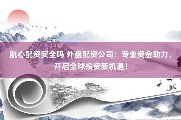 航心配资安全吗 外盘配资公司：专业资金助力，开启全球投资新机遇！