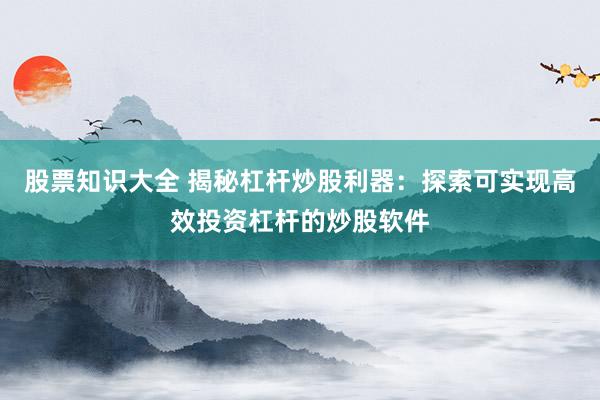 股票知识大全 揭秘杠杆炒股利器：探索可实现高效投资杠杆的炒股软件