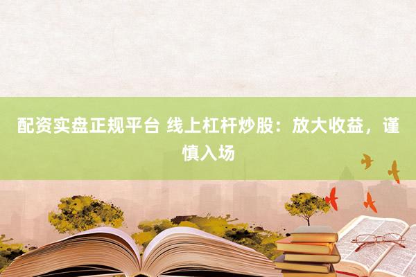 配资实盘正规平台 线上杠杆炒股：放大收益，谨慎入场