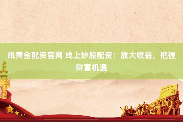 纸黄金配资官网 线上炒股配资：放大收益，把握财富机遇