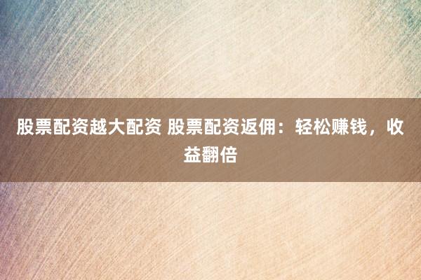 股票配资越大配资 股票配资返佣：轻松赚钱，收益翻倍