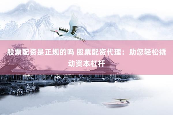 股票配资是正规的吗 股票配资代理：助您轻松撬动资本杠杆