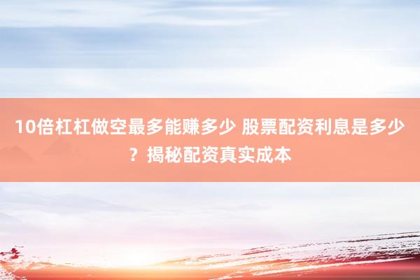 10倍杠杠做空最多能赚多少 股票配资利息是多少？揭秘配资真实成本