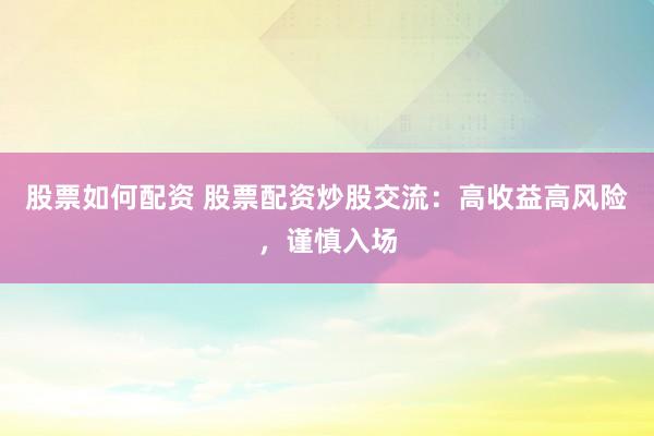 股票如何配资 股票配资炒股交流：高收益高风险，谨慎入场
