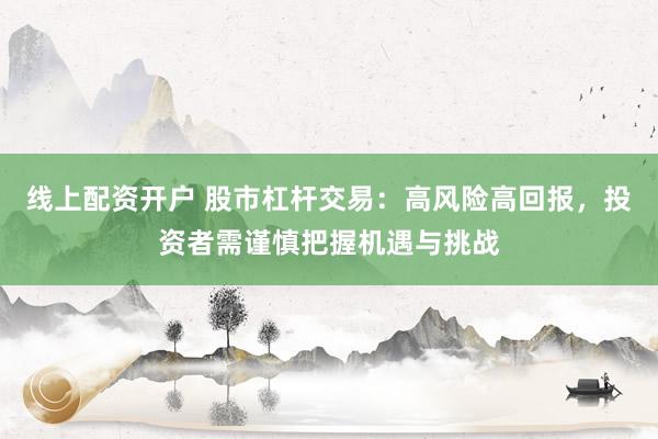 线上配资开户 股市杠杆交易：高风险高回报，投资者需谨慎把握机遇与挑战