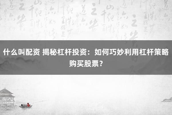 什么叫配资 揭秘杠杆投资：如何巧妙利用杠杆策略购买股票？
