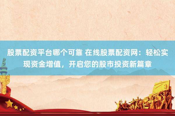 股票配资平台哪个可靠 在线股票配资网：轻松实现资金增值，开启您的股市投资新篇章