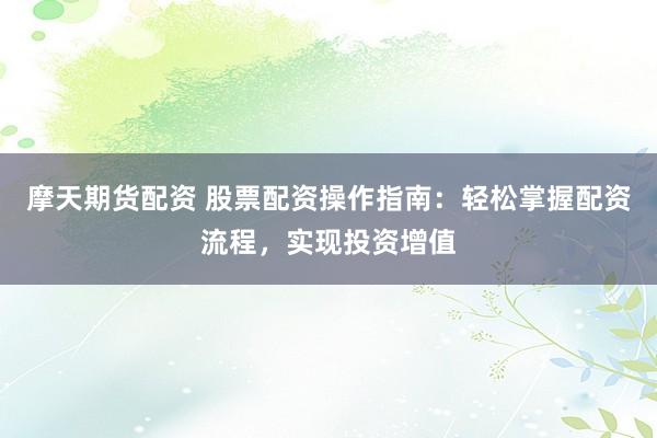 摩天期货配资 股票配资操作指南：轻松掌握配资流程，实现投资增值