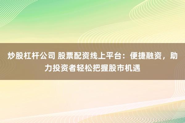炒股杠杆公司 股票配资线上平台：便捷融资，助力投资者轻松把握股市机遇