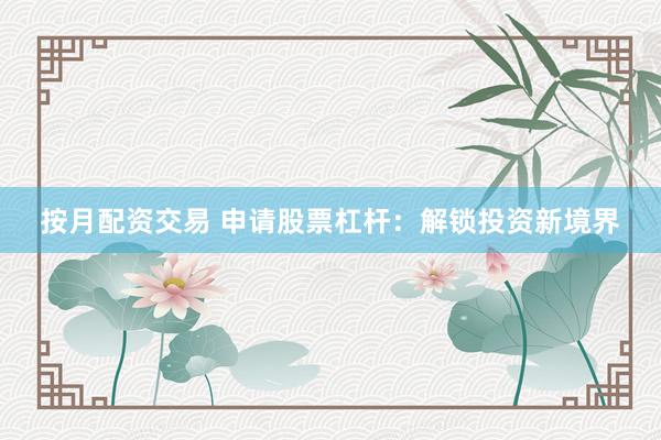 按月配资交易 申请股票杠杆：解锁投资新境界