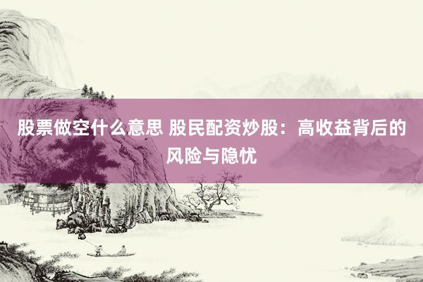 股票做空什么意思 股民配资炒股：高收益背后的风险与隐忧