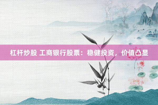 杠杆炒股 工商银行股票：稳健投资，价值凸显