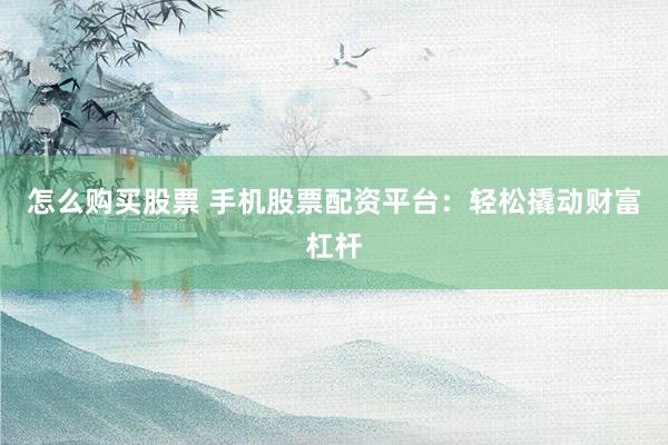 怎么购买股票 手机股票配资平台：轻松撬动财富杠杆