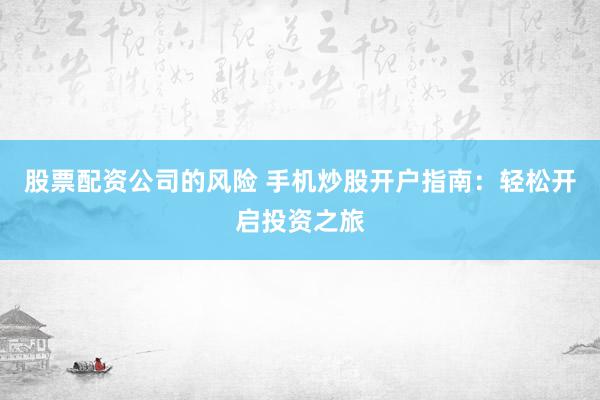 股票配资公司的风险 手机炒股开户指南：轻松开启投资之旅