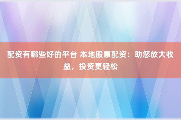 配资有哪些好的平台 本地股票配资：助您放大收益，投资更轻松