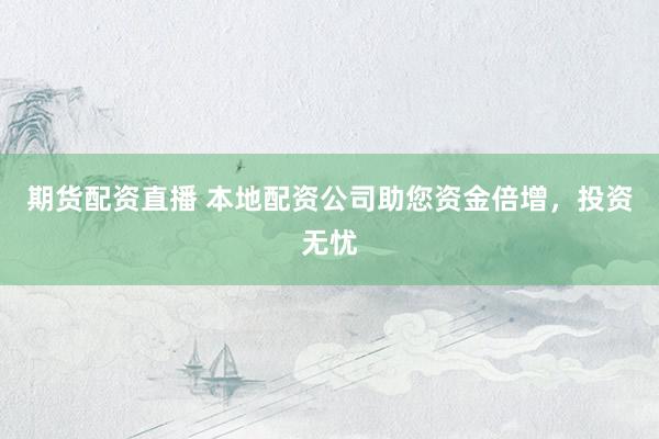 期货配资直播 本地配资公司助您资金倍增，投资无忧
