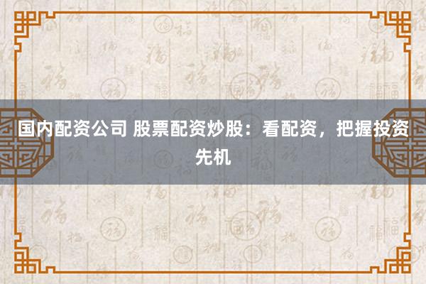 国内配资公司 股票配资炒股：看配资，把握投资先机