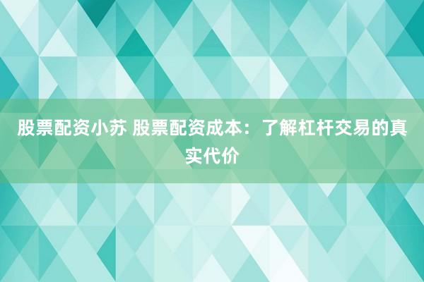 股票配资小苏 股票配资成本：了解杠杆交易的真实代价